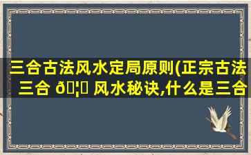 三合古法风水定局原则(正宗古法三合 🦉 风水秘诀,什么是三合风水)